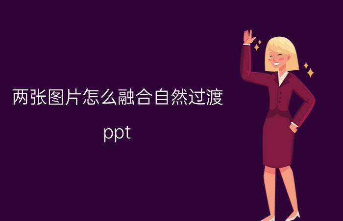 两张图片怎么融合自然过渡 ppt 怎么设计能使PPT更加的生动呢？